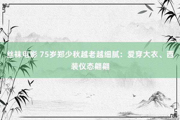 丝袜电影 75岁郑少秋越老越细腻：爱穿大衣、西装仪态翩翩