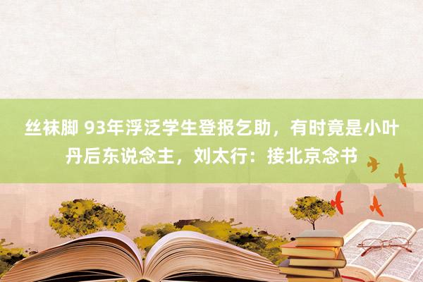 丝袜脚 93年浮泛学生登报乞助，有时竟是小叶丹后东说念主，刘太行：接北京念书