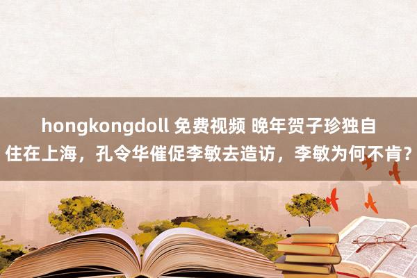 hongkongdoll 免费视频 晚年贺子珍独自住在上海，孔令华催促李敏去造访，李敏为何不肯？