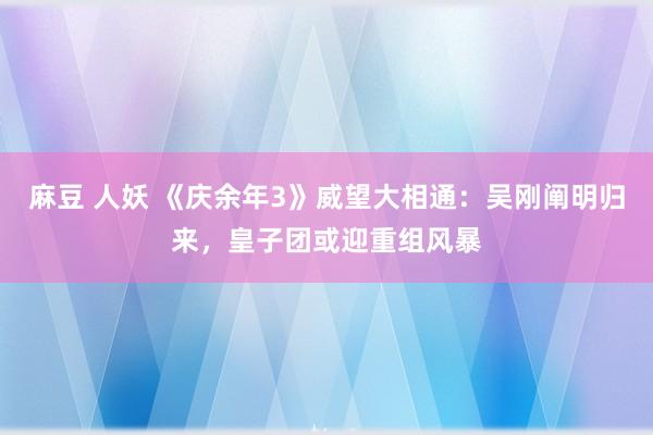 麻豆 人妖 《庆余年3》威望大相通：吴刚阐明归来，皇子团或迎重组风暴