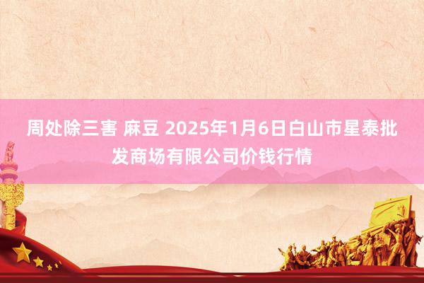 周处除三害 麻豆 2025年1月6日白山市星泰批发商场有限公司价钱行情