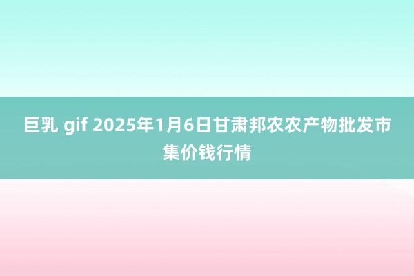 巨乳 gif 2025年1月6日甘肃邦农农产物批发市集价钱行情