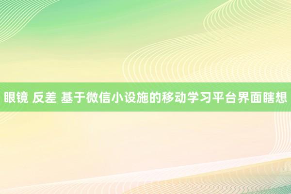 眼镜 反差 基于微信小设施的移动学习平台界面瞎想