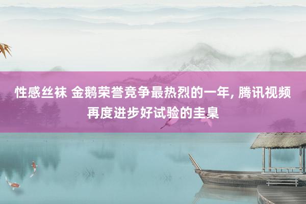 性感丝袜 金鹅荣誉竞争最热烈的一年， 腾讯视频再度进步好试验的圭臬