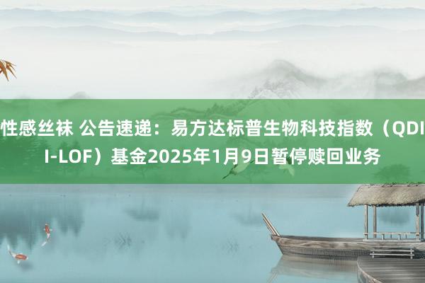 性感丝袜 公告速递：易方达标普生物科技指数（QDII-LOF）基金2025年1月9日暂停赎回业务