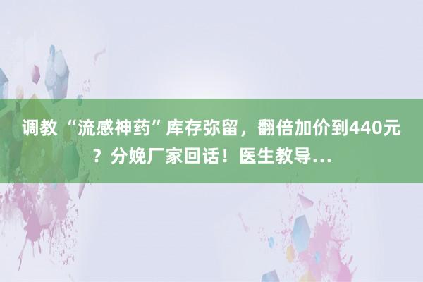 调教 “流感神药”库存弥留，翻倍加价到440元？分娩厂家回话！医生教导…