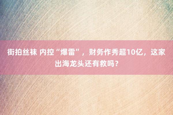 街拍丝袜 内控“爆雷”，财务作秀超10亿，这家出海龙头还有救吗？