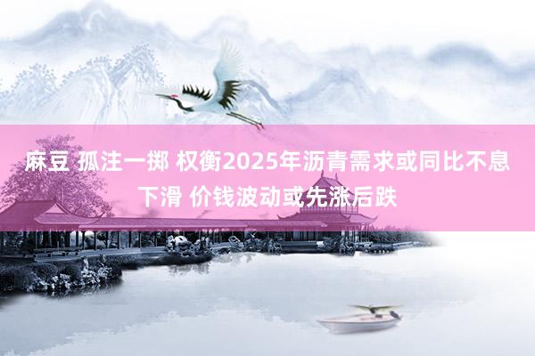 麻豆 孤注一掷 权衡2025年沥青需求或同比不息下滑 价钱波动或先涨后跌