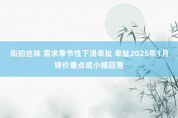 街拍丝袜 需求季节性下滑牵扯 牵扯2025年1月锌价重点或小幅回落