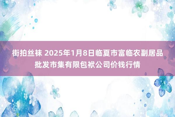 街拍丝袜 2025年1月8日临夏市富临农副居品批发市集有限包袱公司价钱行情