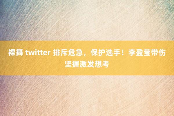 裸舞 twitter 排斥危急，保护选手！李盈莹带伤坚握激发想考