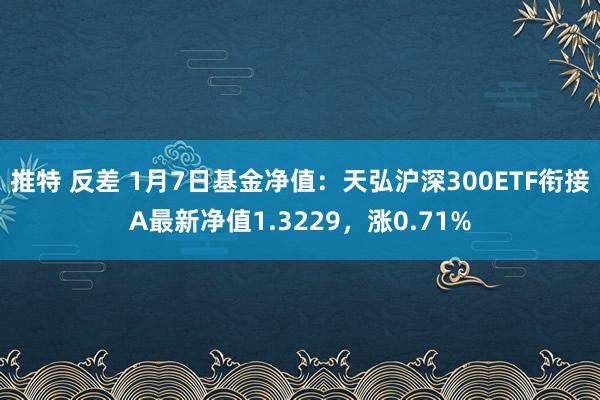 推特 反差 1月7日基金净值：天弘沪深300ETF衔接A最新净值1.3229，涨0.71%