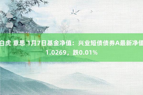 白虎 意思 1月7日基金净值：兴业短债债券A最新净值1.0269，跌0.01%