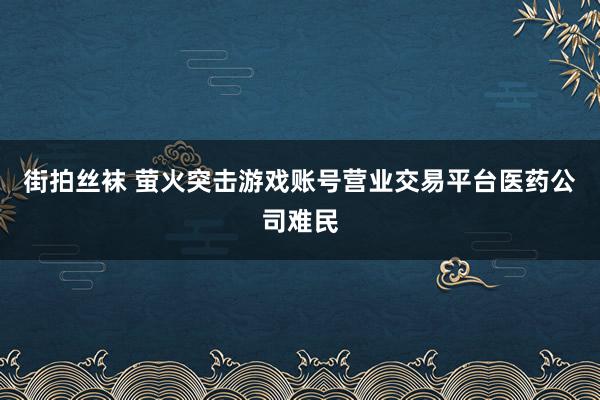 街拍丝袜 萤火突击游戏账号营业交易平台医药公司难民