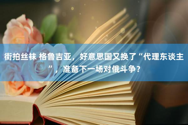 街拍丝袜 格鲁吉亚，好意思国又换了“代理东谈主”，准备下一场对俄斗争？