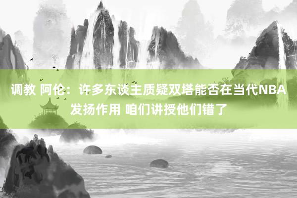 调教 阿伦：许多东谈主质疑双塔能否在当代NBA发扬作用 咱们讲授他们错了