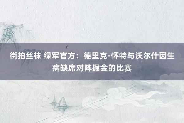 街拍丝袜 绿军官方：德里克-怀特与沃尔什因生病缺席对阵掘金的比赛