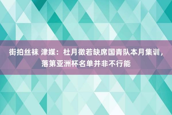 街拍丝袜 津媒：杜月徵若缺席国青队本月集训，落第亚洲杯名单并非不行能