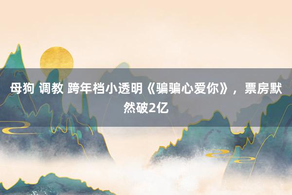 母狗 调教 跨年档小透明《骗骗心爱你》，票房默然破2亿