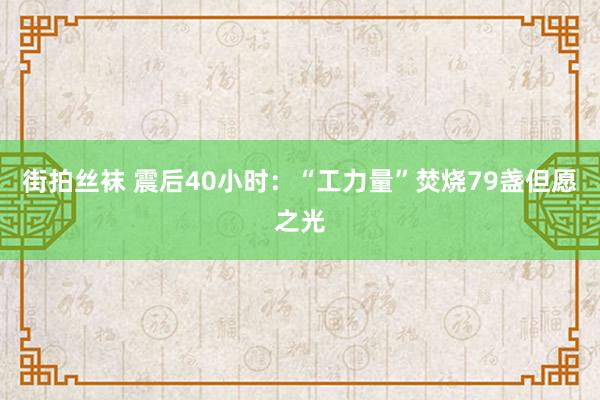 街拍丝袜 震后40小时：“工力量”焚烧79盏但愿之光