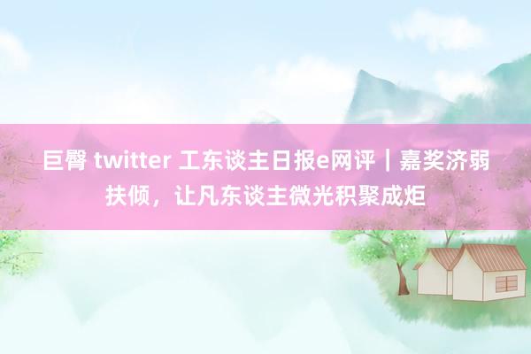 巨臀 twitter 工东谈主日报e网评｜嘉奖济弱扶倾，让凡东谈主微光积聚成炬