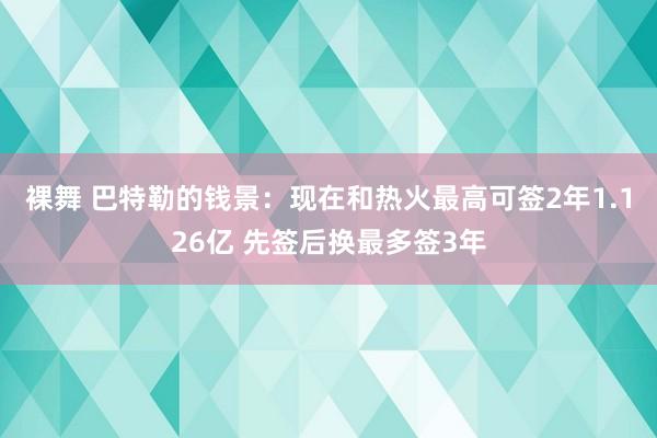 裸舞 巴特勒的钱景：现在和热火最高可签2年1.126亿 先签后换最多签3年