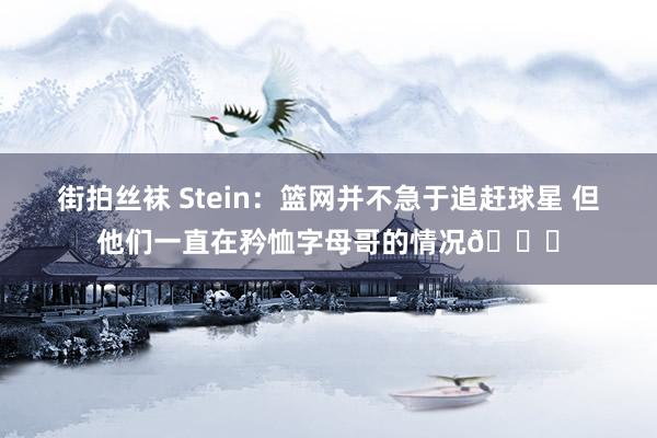 街拍丝袜 Stein：篮网并不急于追赶球星 但他们一直在矜恤字母哥的情况👀