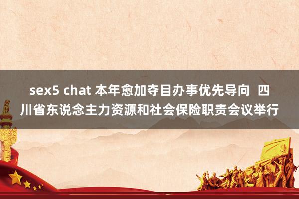 sex5 chat 本年愈加夺目办事优先导向  四川省东说念主力资源和社会保险职责会议举行