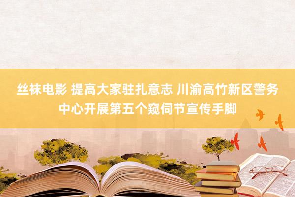 丝袜电影 提高大家驻扎意志 川渝高竹新区警务中心开展第五个窥伺节宣传手脚