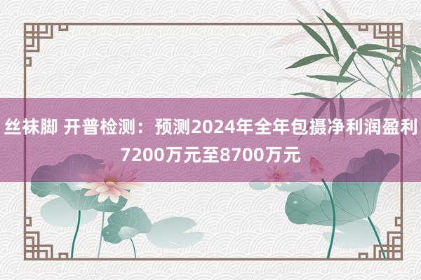 丝袜脚 开普检测：预测2024年全年包摄净利润盈利7200万元至8700万元