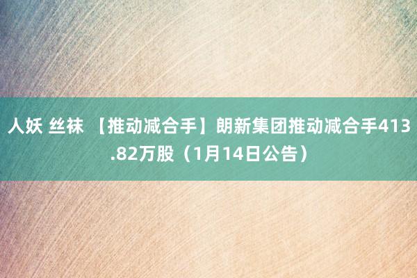 人妖 丝袜 【推动减合手】朗新集团推动减合手413.82万股（1月14日公告）