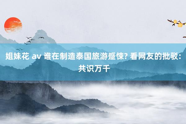 姐妹花 av 谁在制造泰国旅游蹙悚? 看网友的批驳: 共识万千