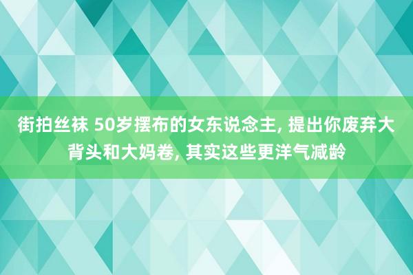 街拍丝袜 50岁摆布的女东说念主, 提出你废弃大背头和大妈卷, 其实这些更洋气减龄