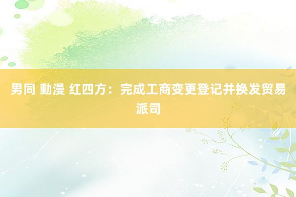 男同 動漫 红四方：完成工商变更登记并换发贸易派司