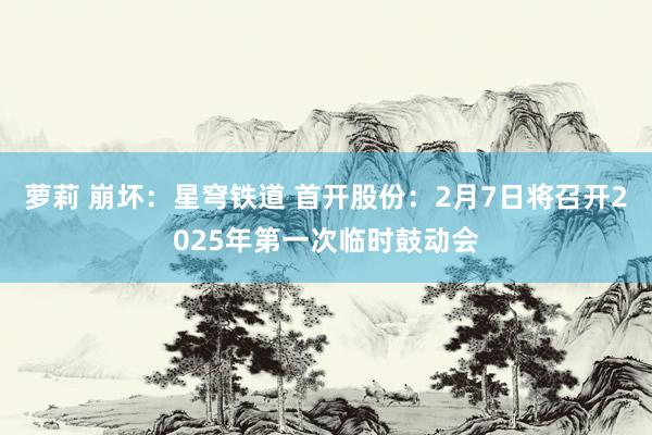 萝莉 崩坏：星穹铁道 首开股份：2月7日将召开2025年第一次临时鼓动会