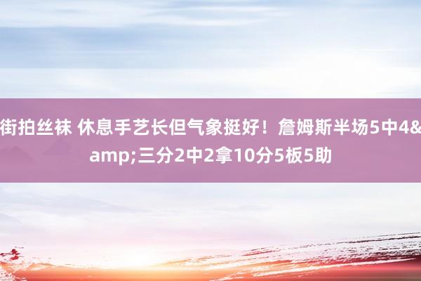 街拍丝袜 休息手艺长但气象挺好！詹姆斯半场5中4&三分2中2拿10分5板5助