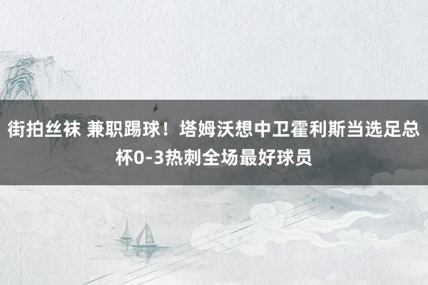 街拍丝袜 兼职踢球！塔姆沃想中卫霍利斯当选足总杯0-3热刺全场最好球员