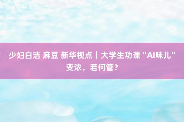 少妇白洁 麻豆 新华视点｜大学生功课“AI味儿”变浓，若何管？