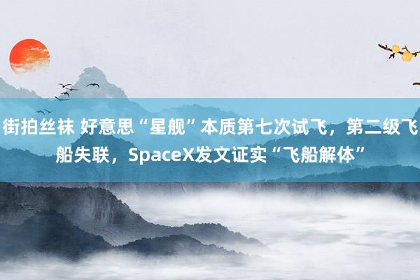 街拍丝袜 好意思“星舰”本质第七次试飞，第二级飞船失联，SpaceX发文证实“飞船解体”