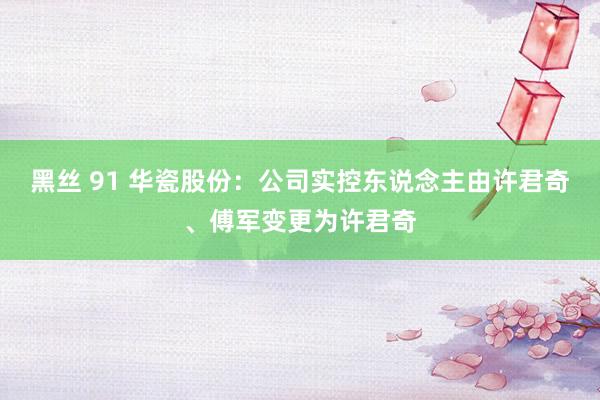 黑丝 91 华瓷股份：公司实控东说念主由许君奇、傅军变更为许君奇