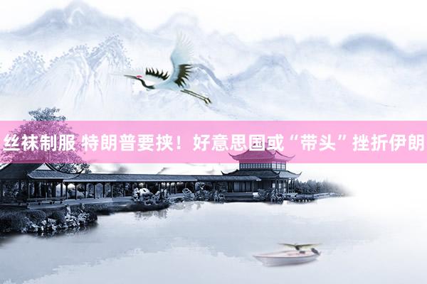 丝袜制服 特朗普要挟！好意思国或“带头”挫折伊朗